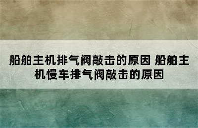 船舶主机排气阀敲击的原因 船舶主机慢车排气阀敲击的原因